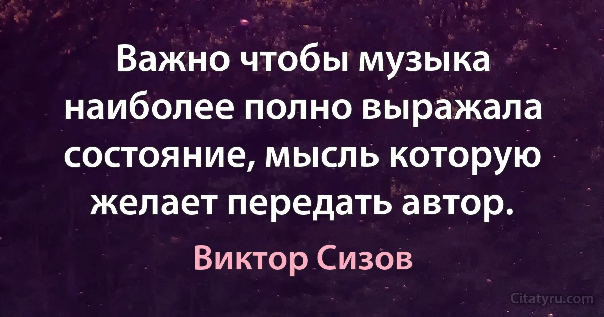 Важно чтобы музыка наиболее полно выражала состояние, мысль которую желает передать автор. (Виктор Сизов)