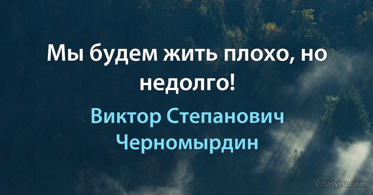 Мы будем жить плохо, но недолго! (Виктор Степанович Черномырдин)