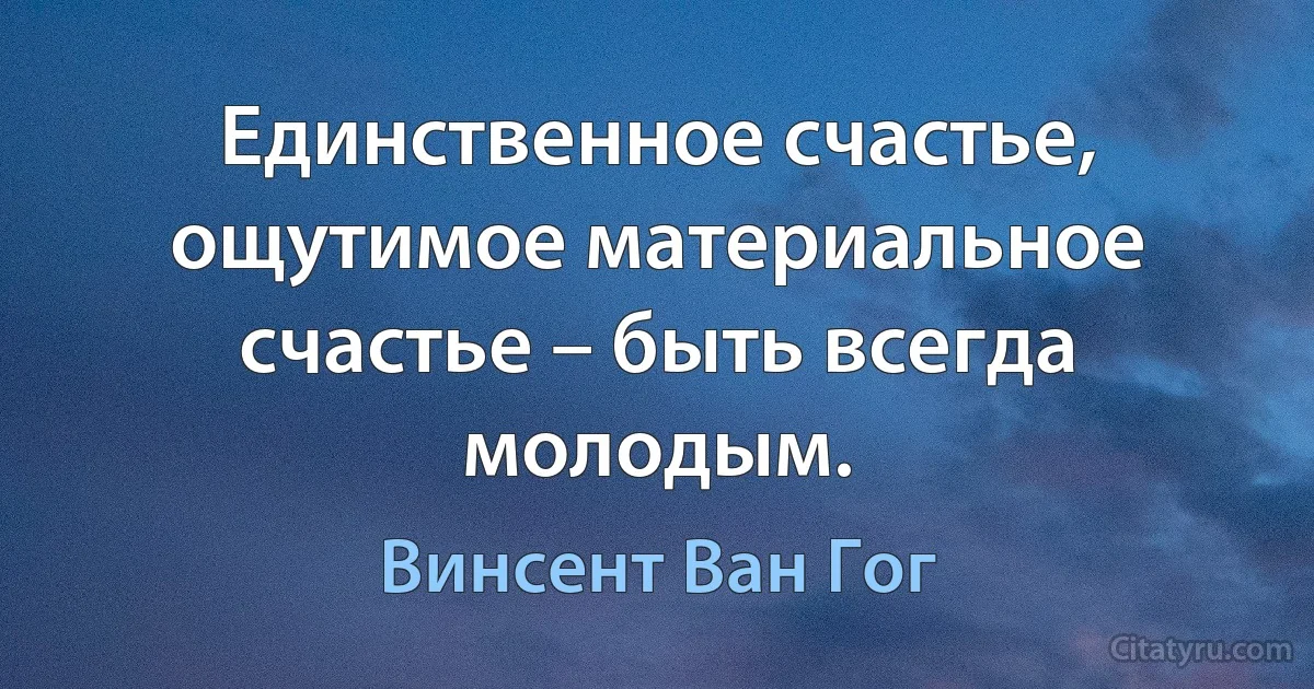 Единственное счастье, ощутимое материальное счастье – быть всегда молодым. (Винсент Ван Гог)