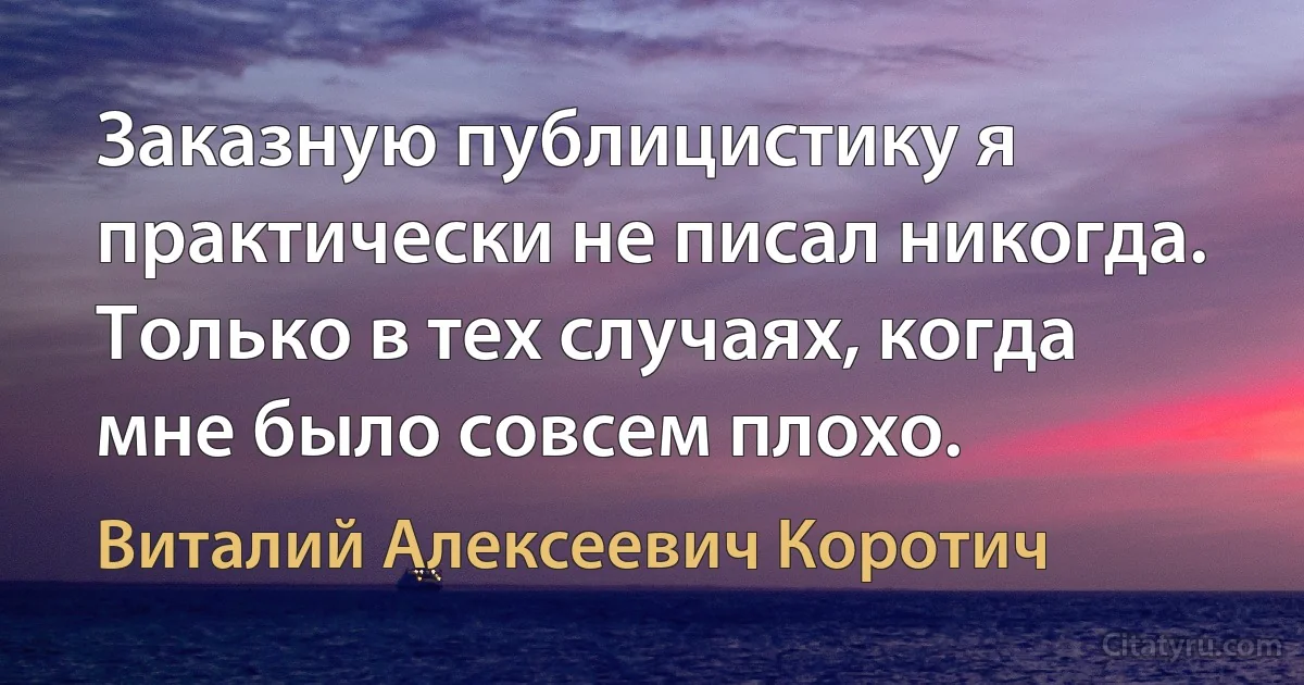 Заказную публицистику я практически не писал никогда. Только в тех случаях, когда мне было совсем плохо. (Виталий Алексеевич Коротич)