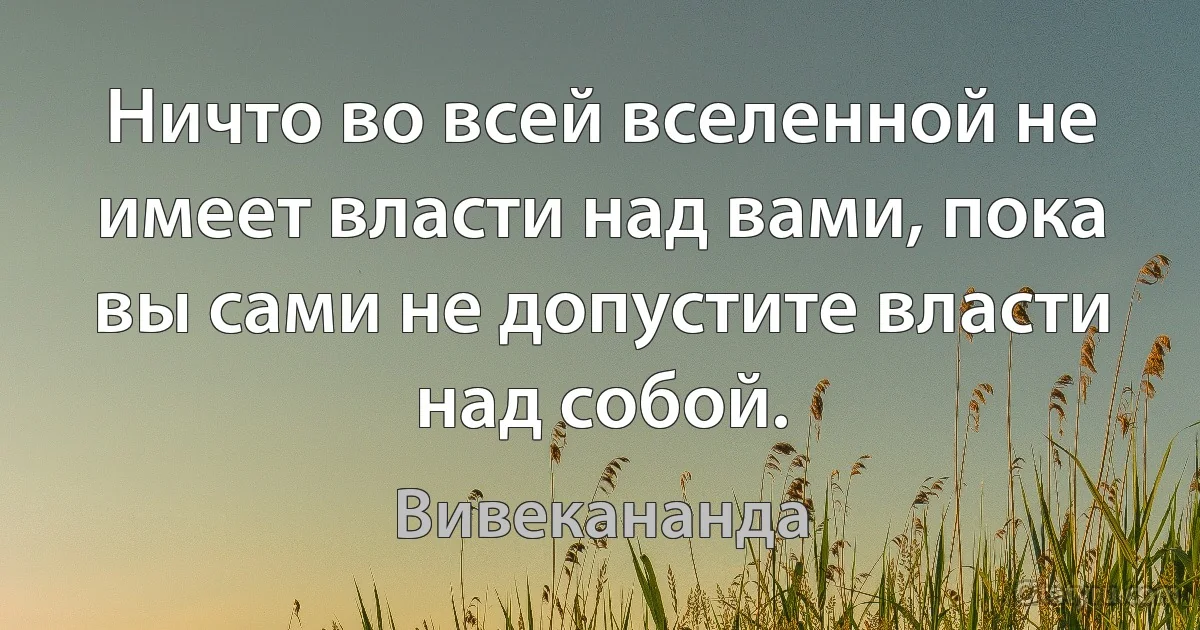 Ничто во всей вселенной не имеет власти над вами, пока вы сами не допустите власти над собой. (Вивекананда)