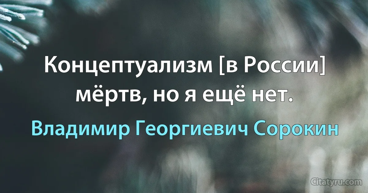 Концептуализм [в России] мёртв, но я ещё нет. (Владимир Георгиевич Сорокин)