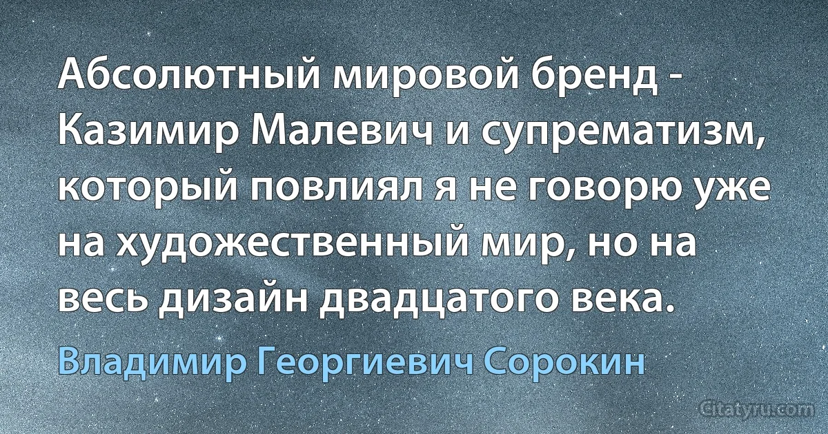 Абсолютный мировой бренд - Казимир Малевич и супрематизм, который повлиял я не говорю уже на художественный мир, но на весь дизайн двадцатого века. (Владимир Георгиевич Сорокин)