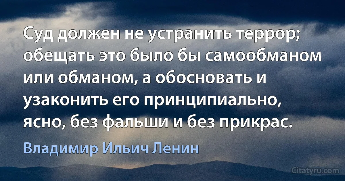 Суд должен не устранить террор; обещать это было бы самообманом или обманом, а обосновать и узаконить его принципиально, ясно, без фальши и без прикрас. (Владимир Ильич Ленин)