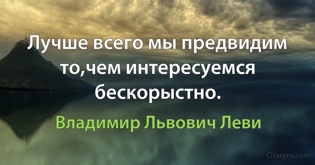 Лучше всего мы предвидим то,чем интересуемся бескорыстно. (Владимир Львович Леви)