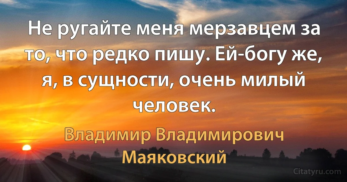 Не ругайте меня мерзавцем за то, что редко пишу. Ей-богу же, я, в сущности, очень милый человек. (Владимир Владимирович Маяковский)