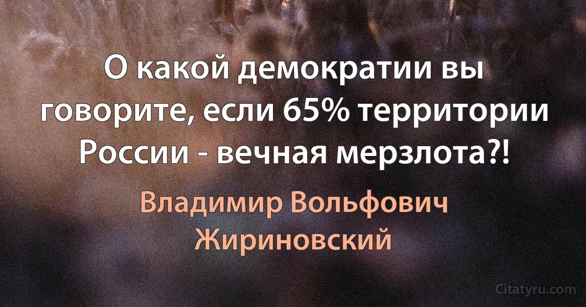 О какой демократии вы говорите, если 65% территории России - вечная мерзлота?! (Владимир Вольфович Жириновский)