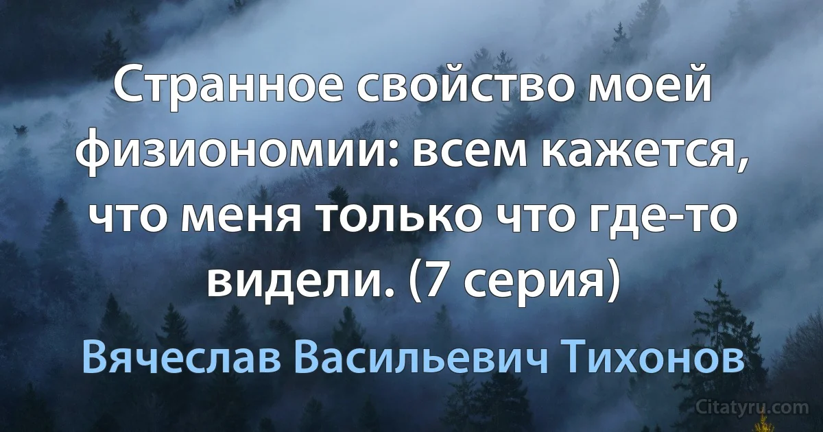 Странное свойство моей физиономии: всем кажется, что меня только что где-то видели. (7 серия) (Вячеслав Васильевич Тихонов)