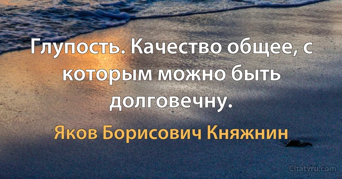 Глупость. Качество общее, с которым можно быть долговечну. (Яков Борисович Княжнин)