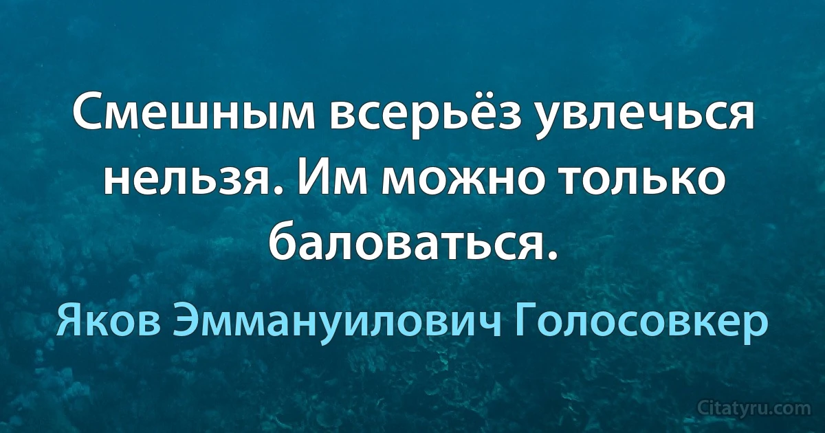 Смешным всерьёз увлечься нельзя. Им можно только баловаться. (Яков Эммануилович Голосовкер)