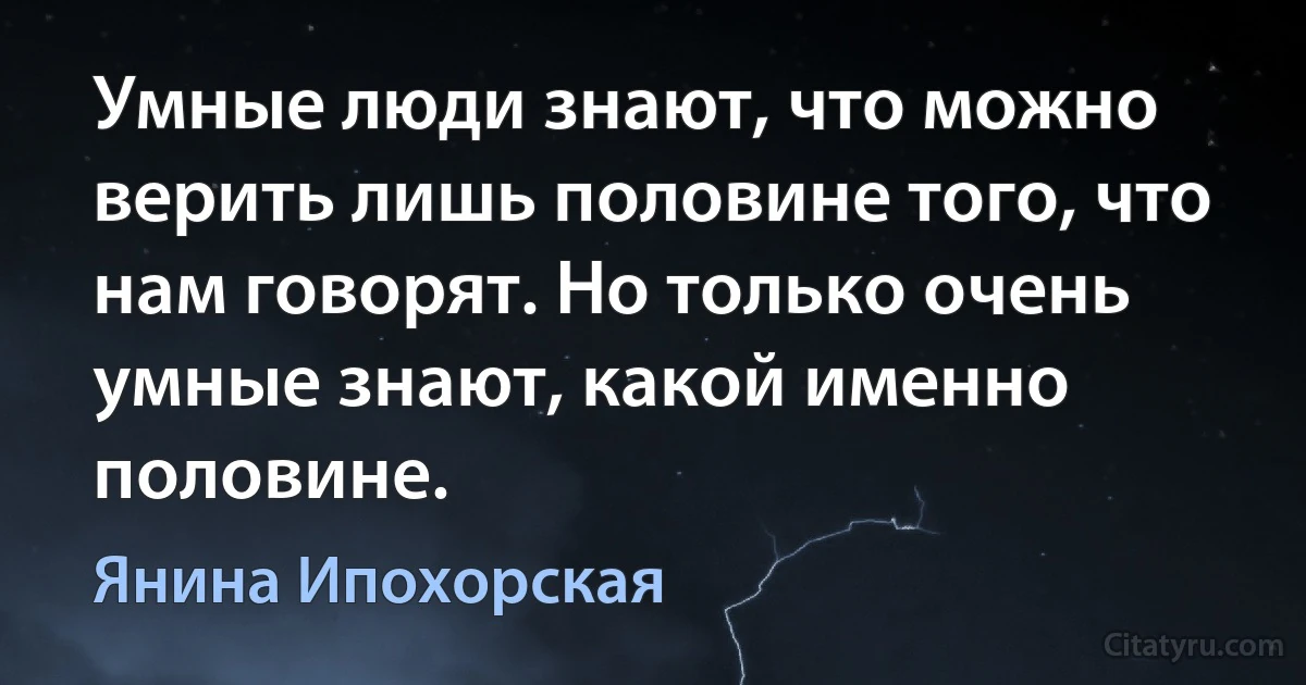 Умные люди знают, что можно верить лишь половине того, что нам говорят. Но только очень умные знают, какой именно половине. (Янина Ипохорская)