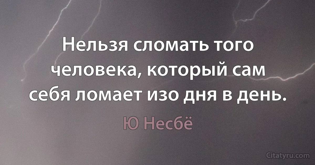 Нельзя сломать того человека, который сам
себя ломает изо дня в день. (Ю Несбё)