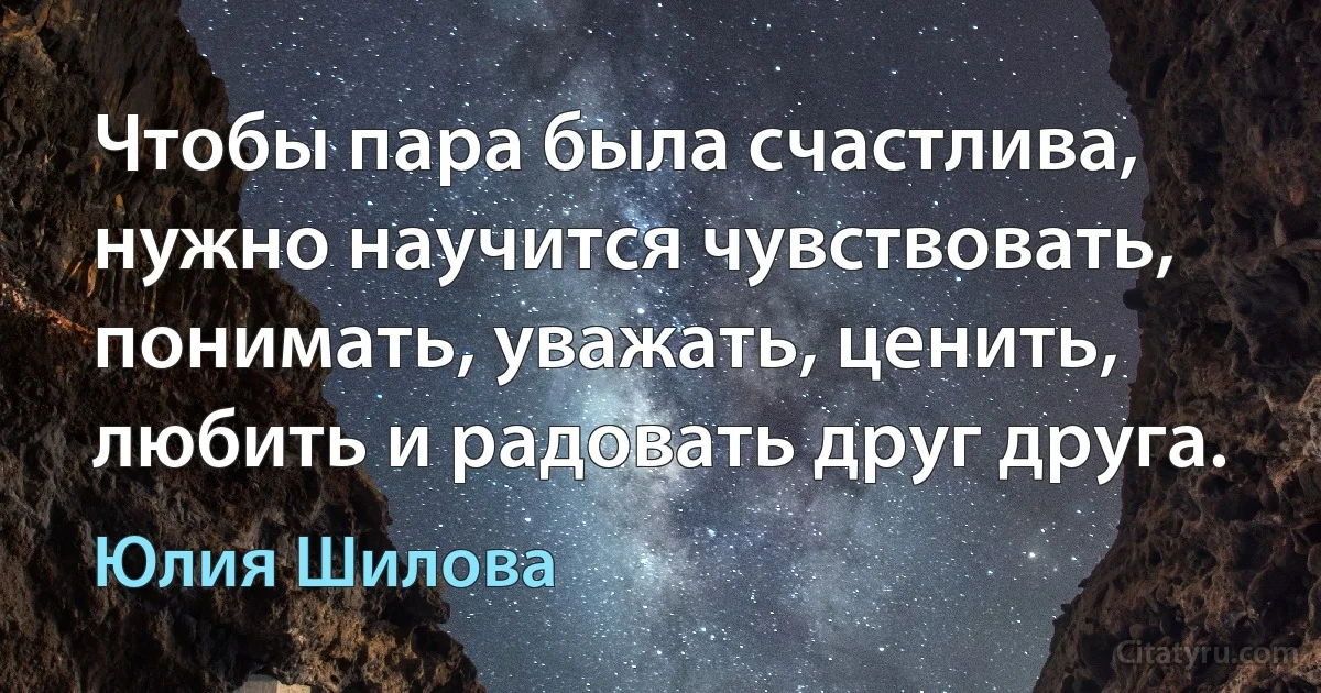 Чтобы пара была счастлива, нужно научится чувствовать, понимать, уважать, ценить, любить и радовать друг друга. (Юлия Шилова)