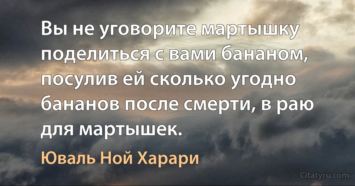 Вы не уговорите мартышку поделиться с вами бананом, посулив ей сколько угодно бананов после смерти, в раю для мартышек. (Юваль Ной Харари)