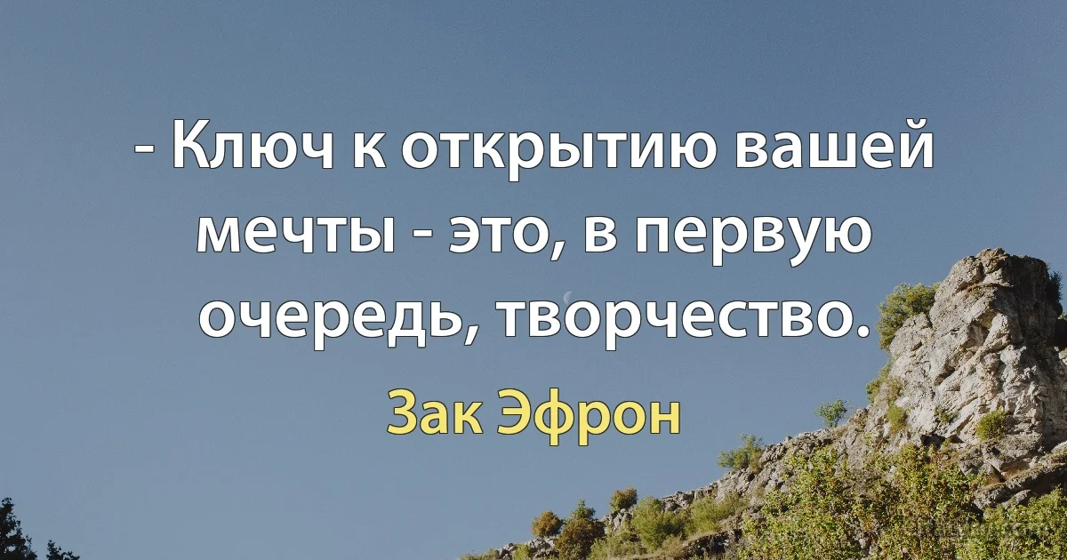 - Ключ к открытию вашей мечты - это, в первую очередь, творчество. (Зак Эфрон)