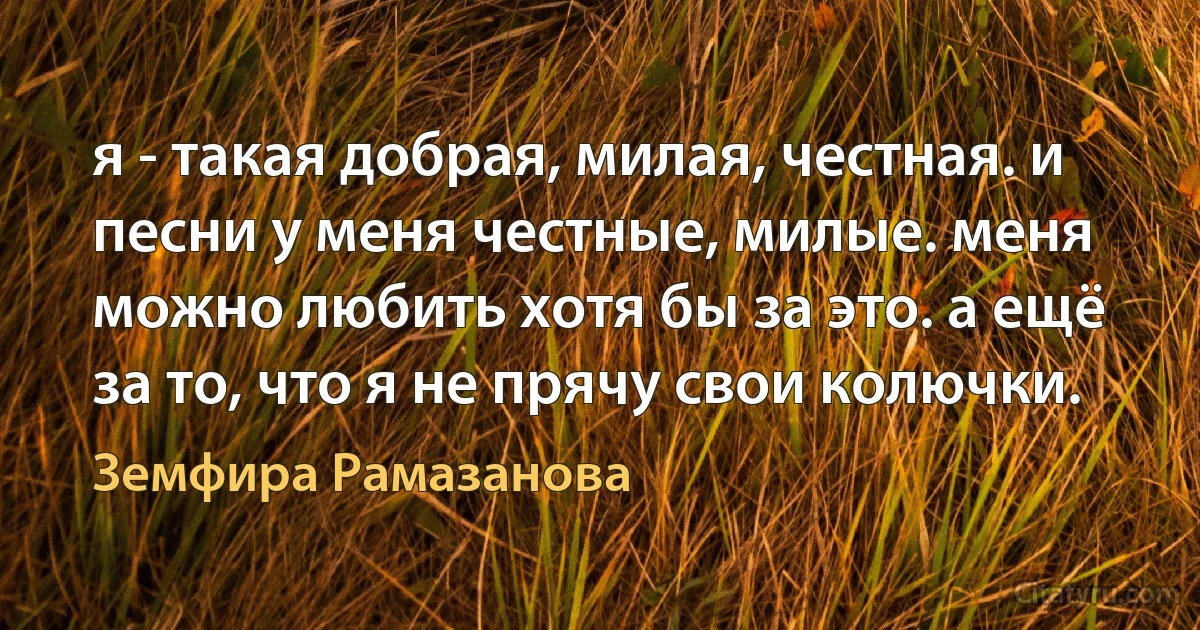 я - такая добрая, милая, честная. и песни у меня честные, милые. меня можно любить хотя бы за это. а ещё за то, что я не прячу свои колючки. (Земфира Рамазанова)