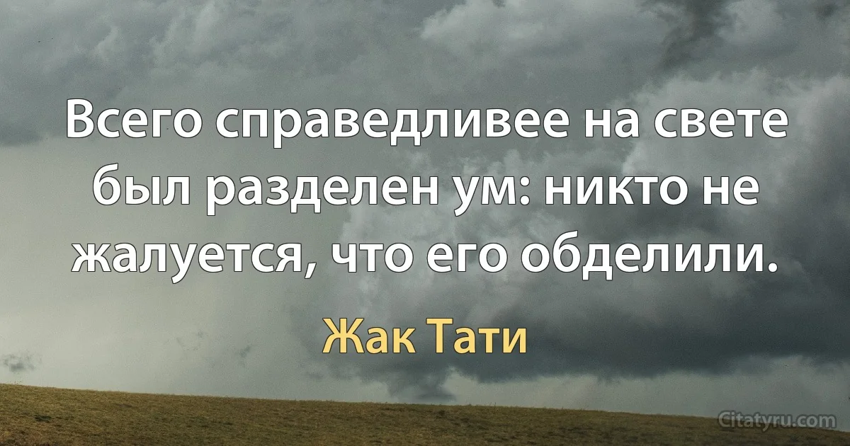 Всего справедливее на свете был разделен ум: никто не жалуется, что его обделили. (Жак Тати)