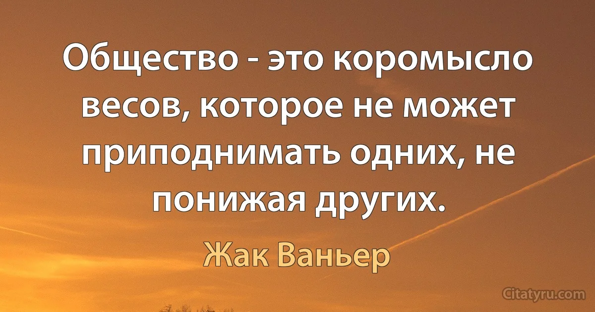 Общество - это коромысло весов, которое не может приподнимать одних, не понижая других. (Жак Ваньер)