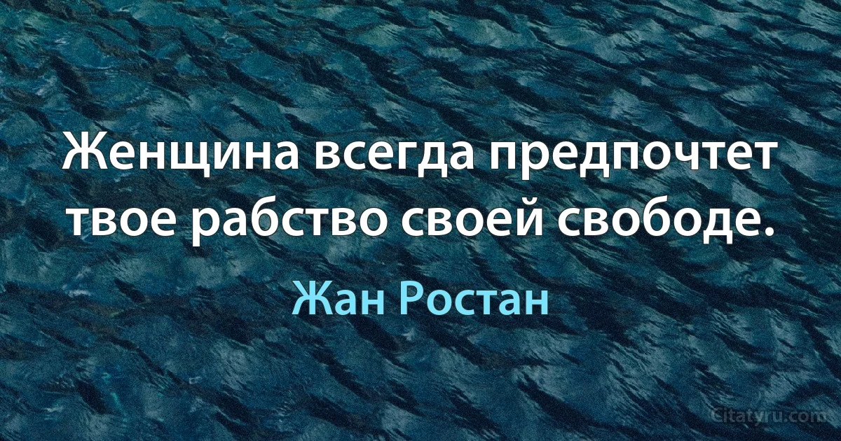 Женщина всегда предпочтет твое рабство своей свободе. (Жан Ростан)