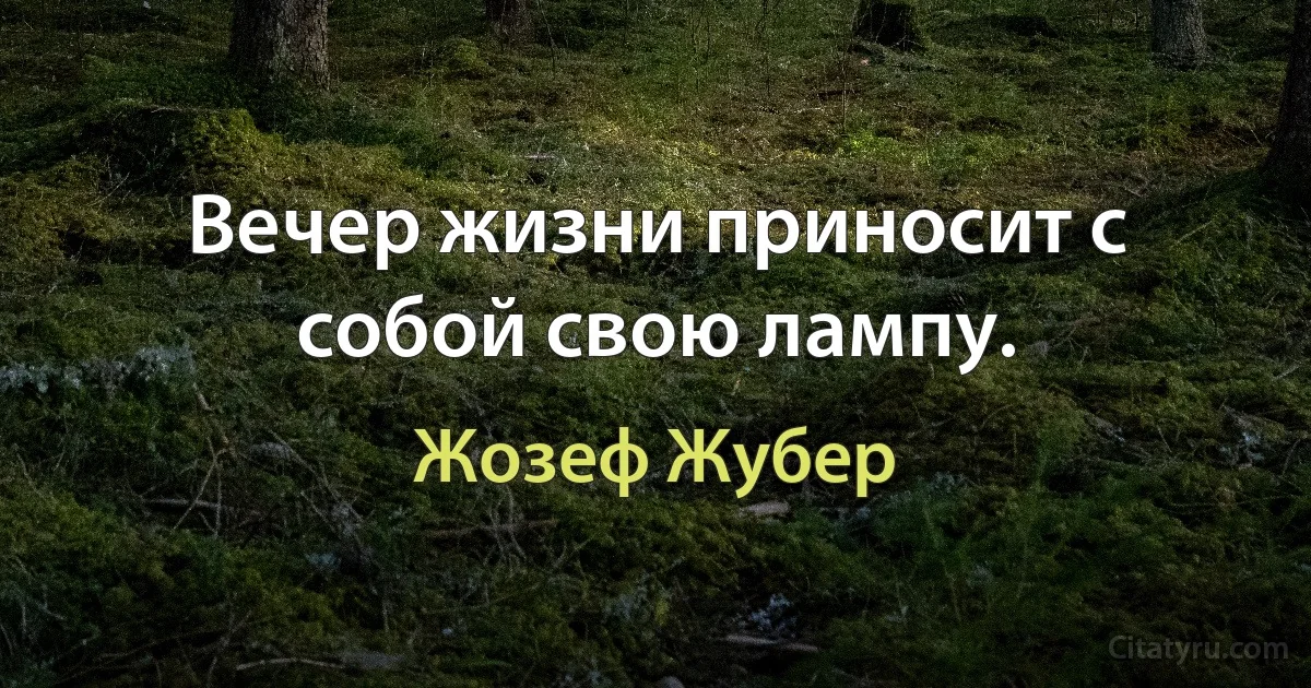 Вечер жизни приносит с собой свою лампу. (Жозеф Жубер)