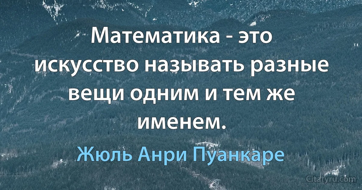 Математика - это искусство называть разные вещи одним и тем же именем. (Жюль Анри Пуанкаре)