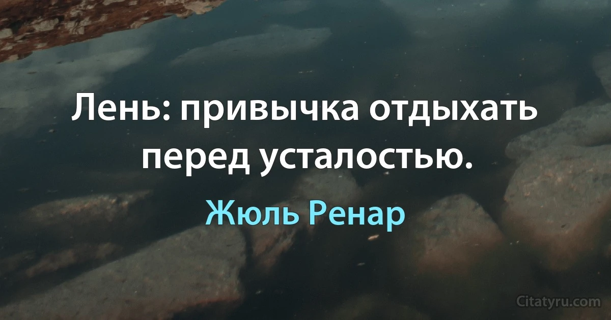 Лень: привычка отдыхать перед усталостью. (Жюль Ренар)