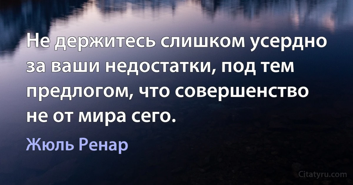 Не держитесь слишком усердно за ваши недостатки, под тем предлогом, что совершенство не от мира сего. (Жюль Ренар)