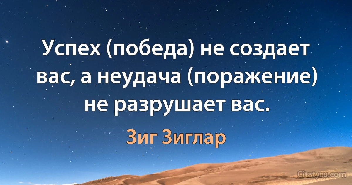 Успех (победа) не создает вас, а неудача (поражение) не разрушает вас. (Зиг Зиглар)