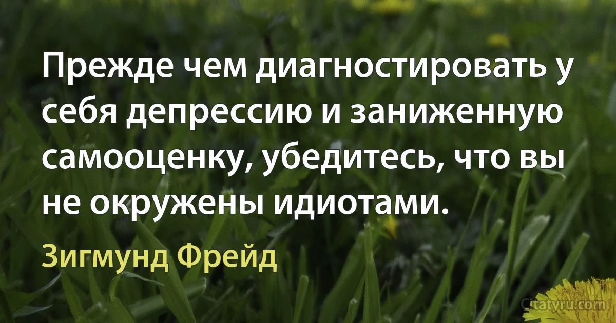 Прежде чем диагностировать у себя депрессию и заниженную самооценку, убедитесь, что вы не окружены идиотами. (Зигмунд Фрейд)