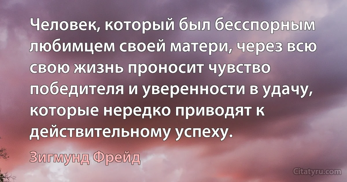 Человек, который был бесспорным любимцем своей матери, через всю свою жизнь проносит чувство победителя и уверенности в удачу, которые нередко приводят к действительному успеху. (Зигмунд Фрейд)