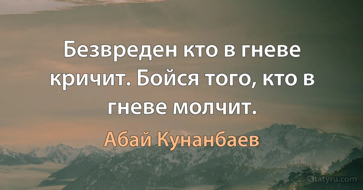 Безвреден кто в гневе кричит. Бойся того, кто в гневе молчит. (Абай Кунанбаев)