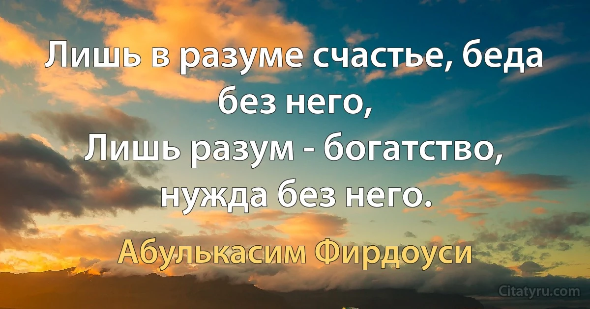 Лишь в разуме счастье, беда без него,
Лишь разум - богатство, нужда без него. (Абулькасим Фирдоуси)