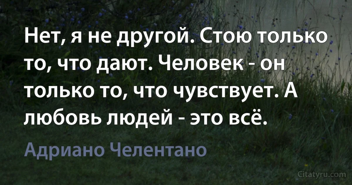 Нет, я не другой. Стою только то, что дают. Человек - он только то, что чувствует. А любовь людей - это всё. (Адриано Челентано)