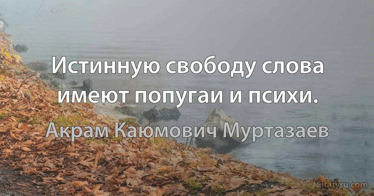 Истинную свободу слова имеют попугаи и психи. (Акрам Каюмович Муртазаев)