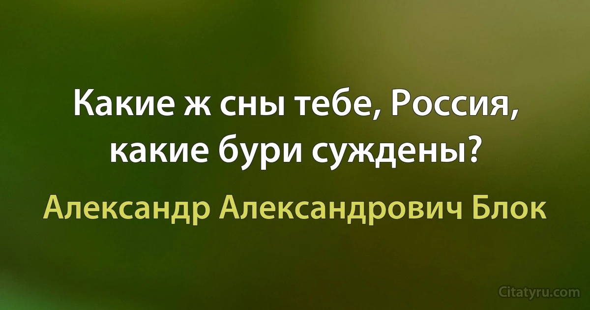 Какие ж сны тебе, Россия, какие бури суждены? (Александр Александрович Блок)