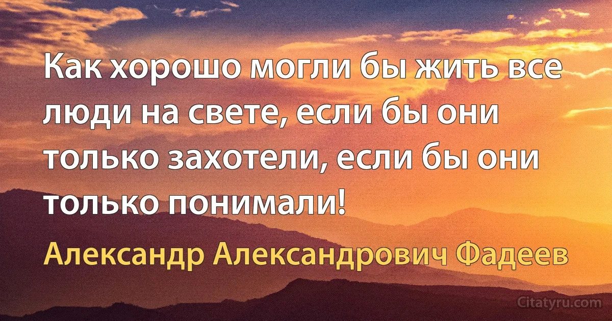 Как хорошо могли бы жить все люди на свете, если бы они только захотели, если бы они только понимали! (Александр Александрович Фадеев)