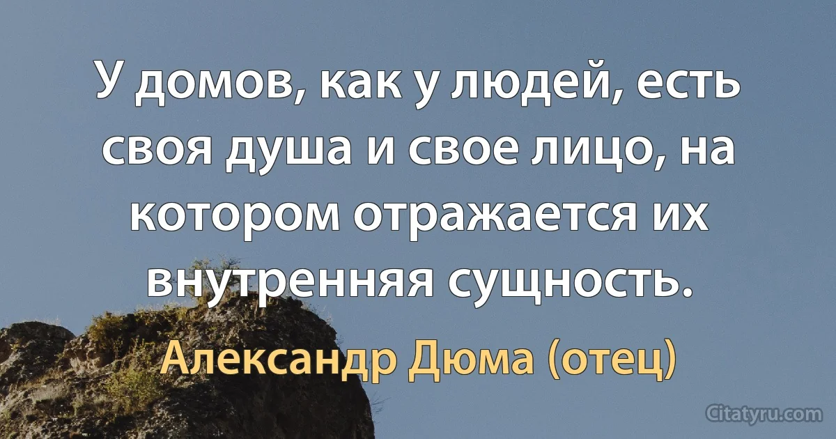 У домов, как у людей, есть своя душа и свое лицо, на котором отражается их внутренняя сущность. (Александр Дюма (отец))