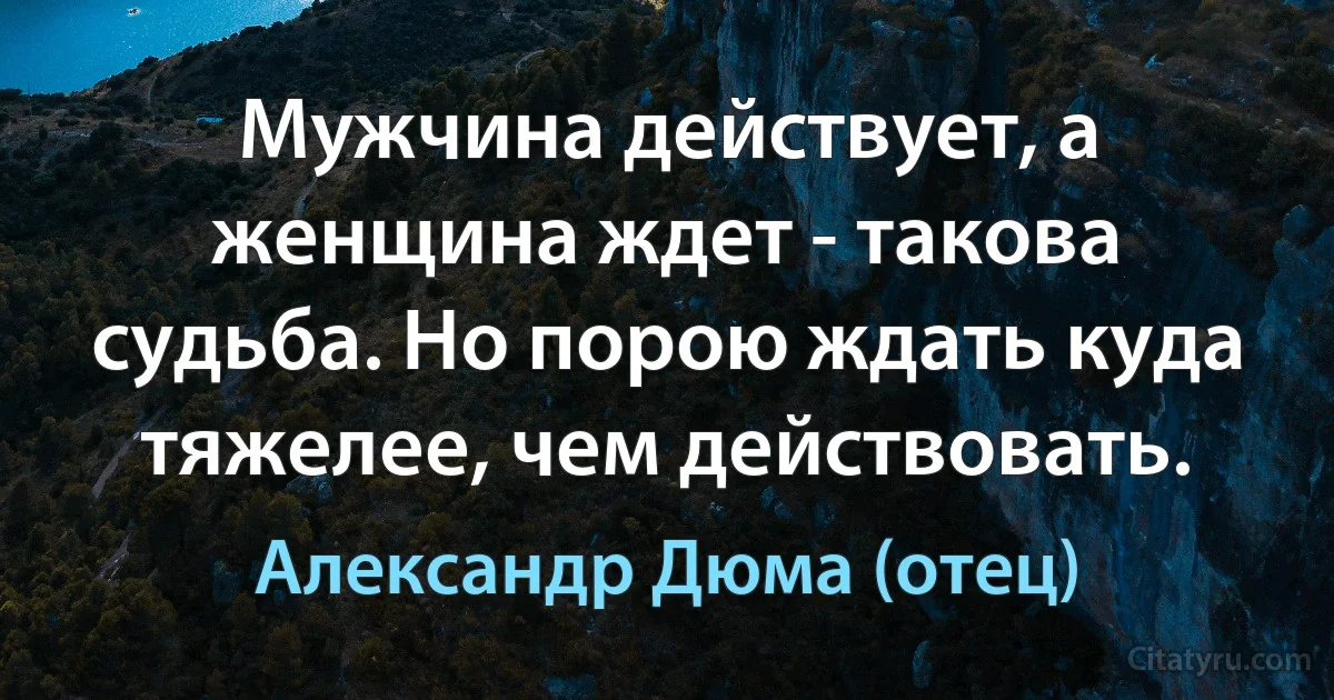 Мужчина действует, а женщина ждет - такова судьба. Но порою ждать куда тяжелее, чем действовать. (Александр Дюма (отец))