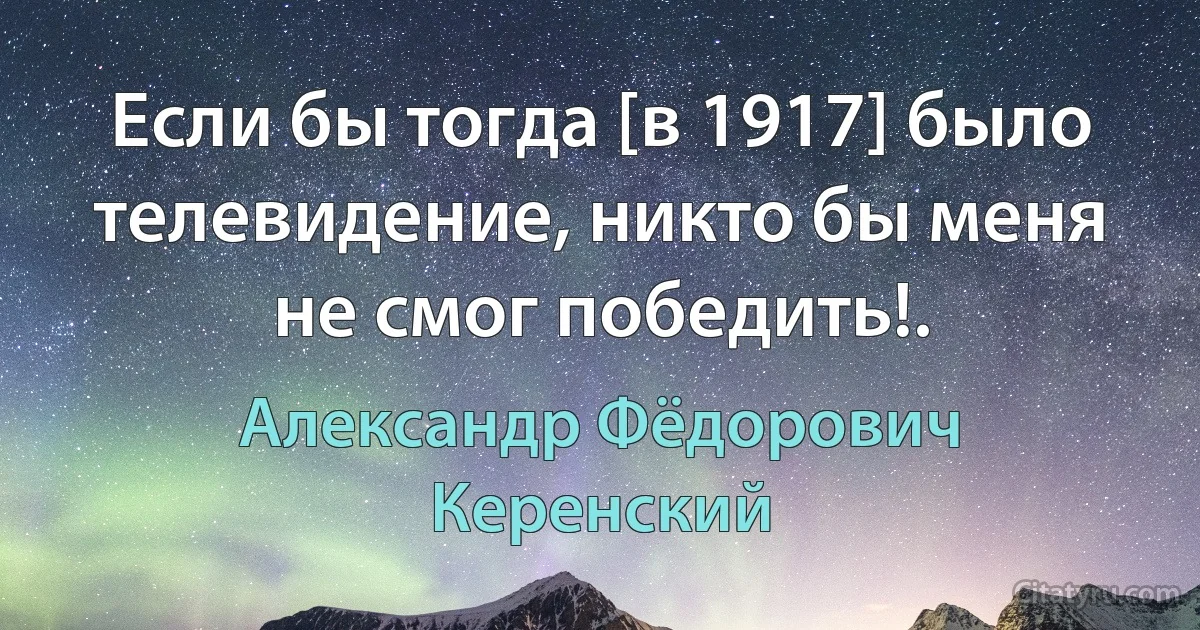 Если бы тогда [в 1917] было телевидение, никто бы меня не смог победить!. (Александр Фёдорович Керенский)