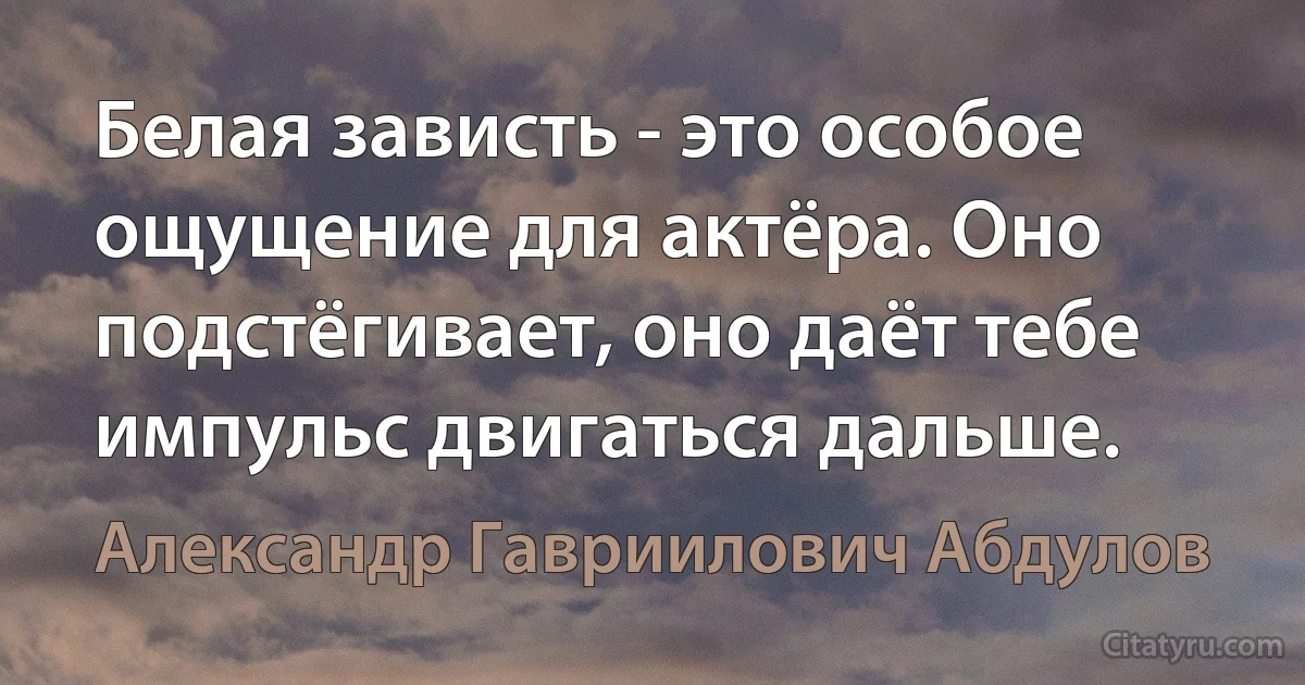 Белая зависть - это особое ощущение для актёра. Оно подстёгивает, оно даёт тебе импульс двигаться дальше. (Александр Гавриилович Абдулов)