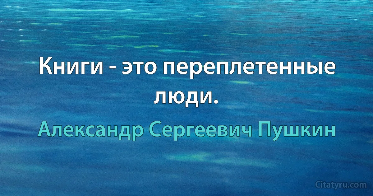 Книги - это переплетенные люди. (Александр Сергеевич Пушкин)