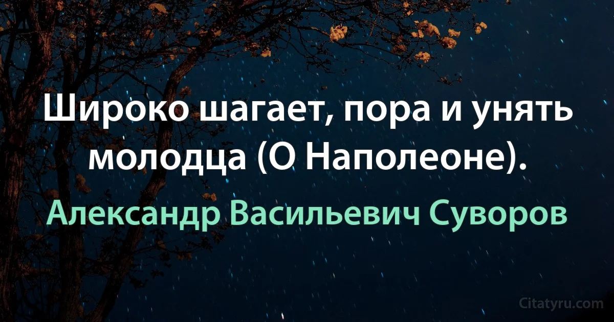 Широко шагает, пора и унять молодца (О Наполеоне). (Александр Васильевич Суворов)