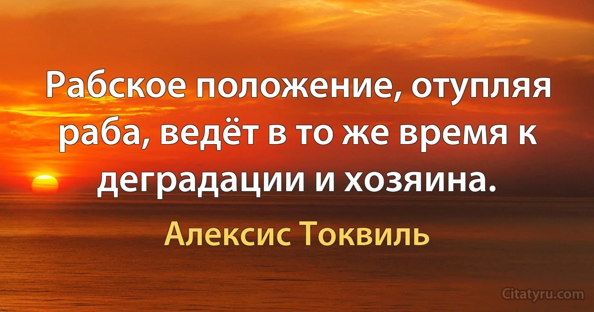 Рабское положение, отупляя раба, ведёт в то же время к деградации и хозяина. (Алексис Токвиль)