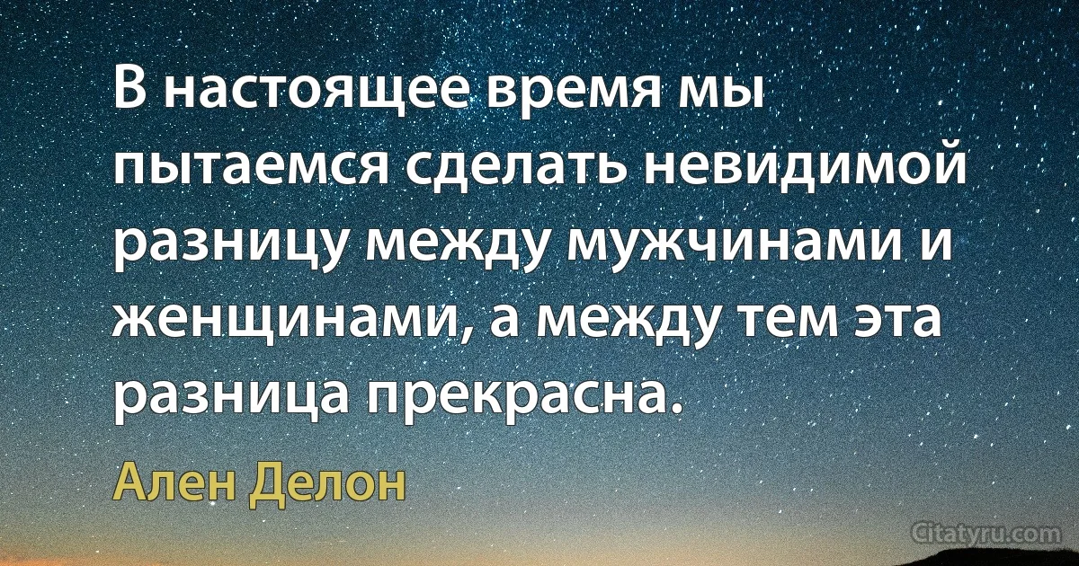 В настоящее время мы пытаемся сделать невидимой разницу между мужчинами и женщинами, а между тем эта разница прекрасна. (Ален Делон)