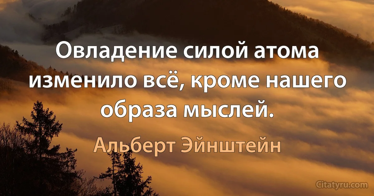 Овладение силой атома изменило всё, кроме нашего образа мыслей. (Альберт Эйнштейн)