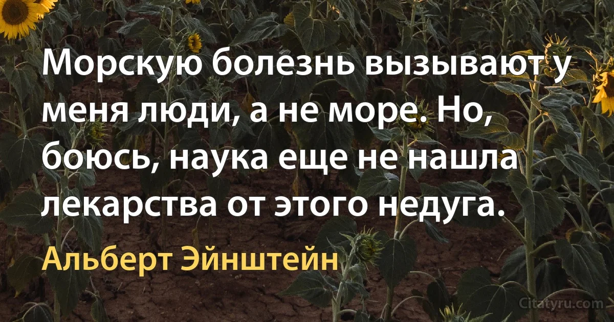 Морскую болезнь вызывают у меня люди, а не море. Но, боюсь, наука еще не нашла лекарства от этого недуга. (Альберт Эйнштейн)