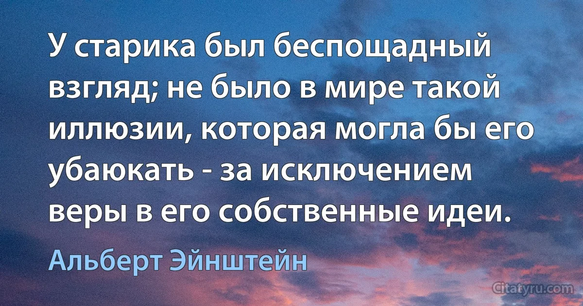 У старика был беспощадный взгляд; не было в мире такой иллюзии, которая могла бы его убаюкать - за исключением веры в его собственные идеи. (Альберт Эйнштейн)