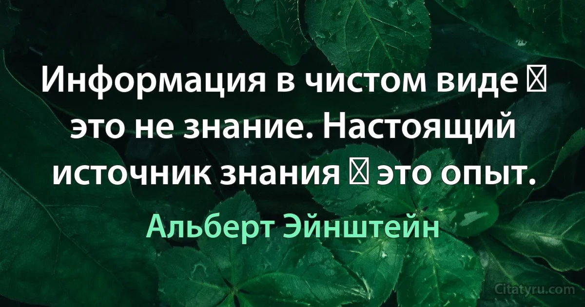 Информация в чистом виде ‒ это не знание. Настоящий источник знания ‒ это опыт. (Альберт Эйнштейн)