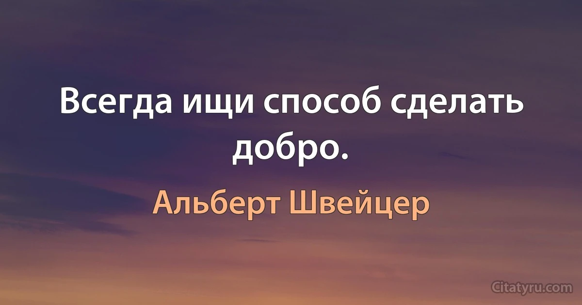 Всегда ищи способ сделать добро. (Альберт Швейцер)