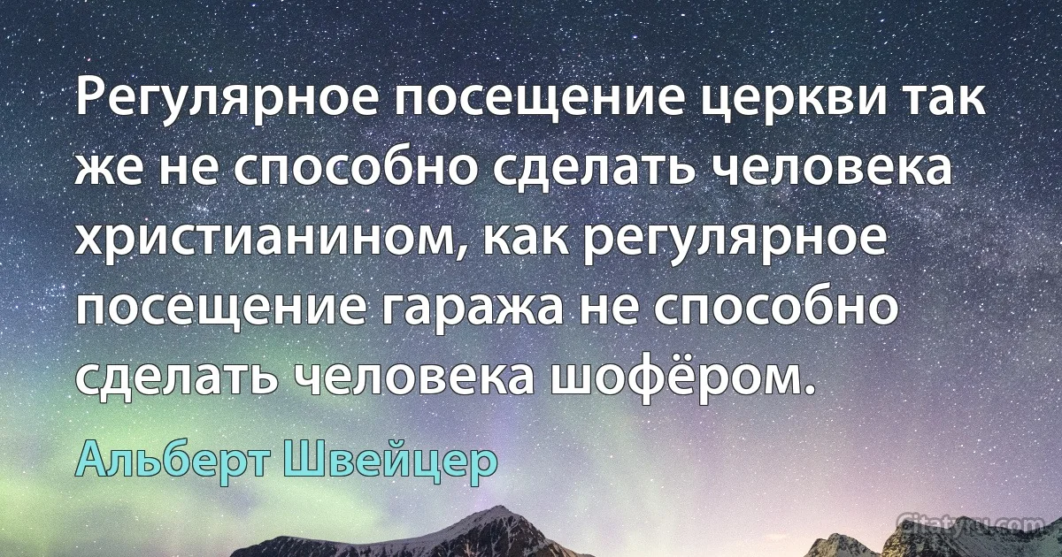 Регулярное посещение церкви так же не способно сделать человека христианином, как регулярное посещение гаража не способно сделать человека шофёром. (Альберт Швейцер)